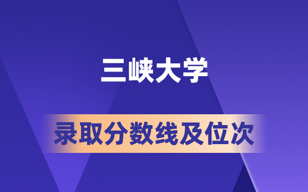 三峽大學在各省的錄取分數線及位次,2026屆高考生多少分能上?