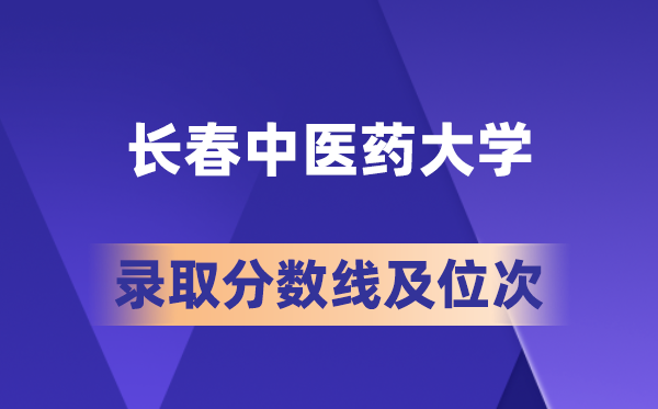 長春中醫藥大學在各省的錄取分數線及位次,2026屆高考生多少分能上?